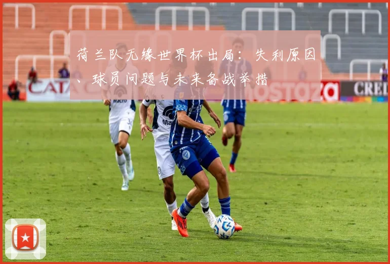 荷兰队无缘世界杯出局：失利原因、球员问题与未来备战举措