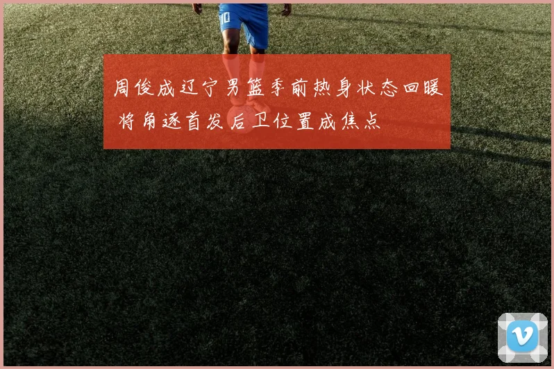 周俊成辽宁男篮季前热身状态回暖 将角逐首发后卫位置成焦点