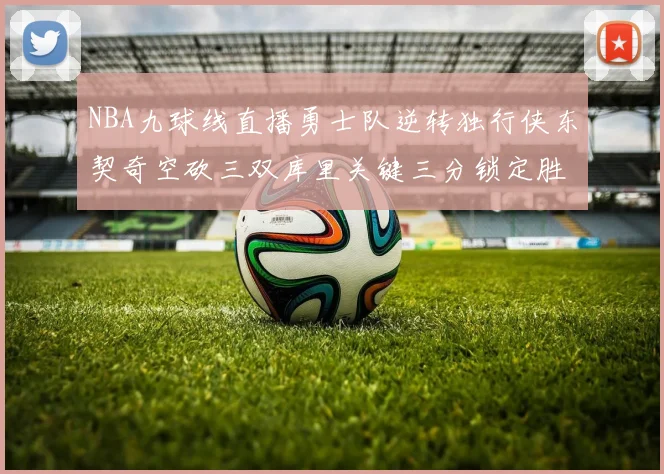 NBA九球线直播勇士队逆转独行侠东契奇空砍三双库里关键三分锁定胜局