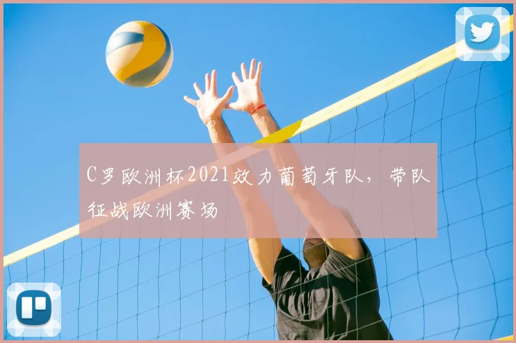 C罗欧洲杯2021效力葡萄牙队,带队征战欧洲赛场