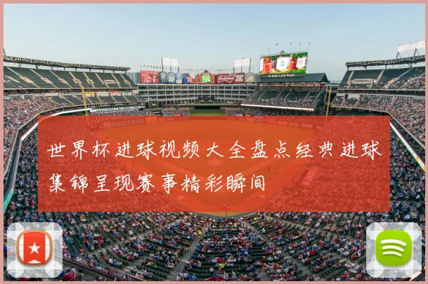 世界杯进球视频大全盘点经典进球集锦呈现赛事精彩瞬间