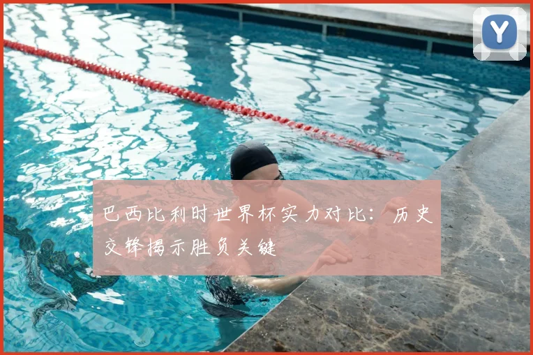巴西比利时世界杯实力对比：历史交锋揭示胜负关键