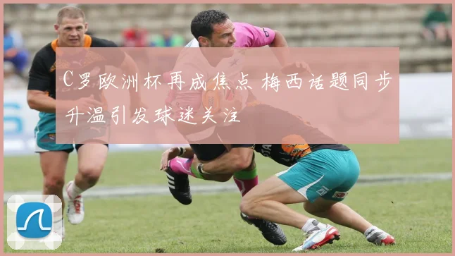 C罗欧洲杯再成焦点 梅西话题同步升温引发球迷关注