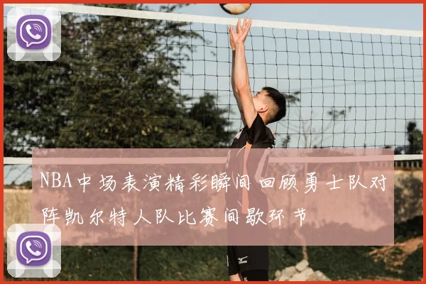 NBA中场表演精彩瞬间回顾勇士队对阵凯尔特人队比赛间歇环节