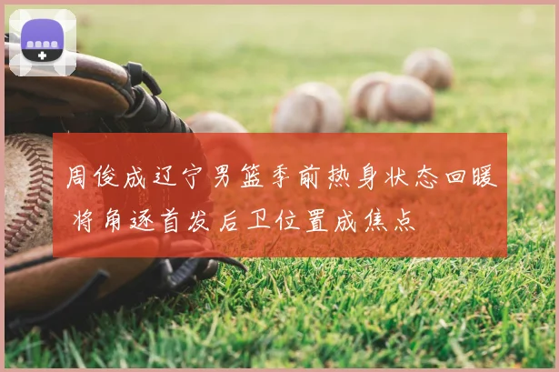 周俊成辽宁男篮季前热身状态回暖 将角逐首发后卫位置成焦点