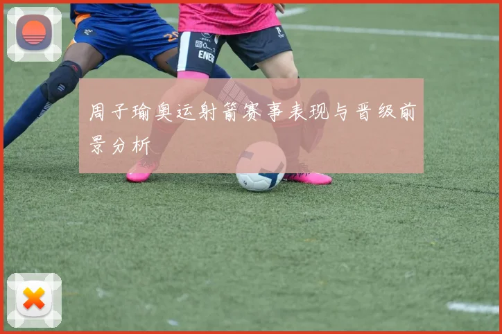 周子瑜奥运射箭赛事表现与晋级前景分析