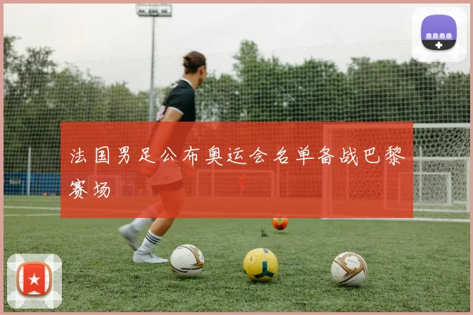 法国男足公布奥运会名单备战巴黎赛场