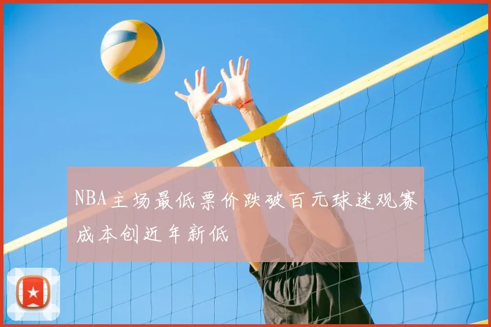 NBA主场最低票价跌破百元球迷观赛成本创近年新低