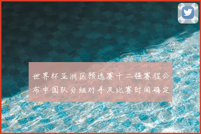 世界杯亚洲区预选赛十二强赛程公布中国队分组对手及比赛时间确定