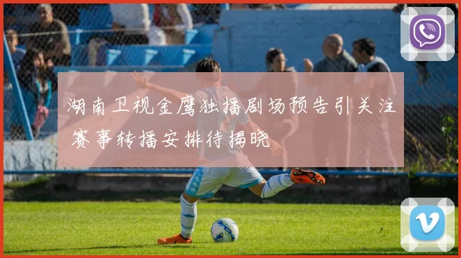 湖南卫视金鹰独播剧场预告引关注 赛事转播安排待揭晓
