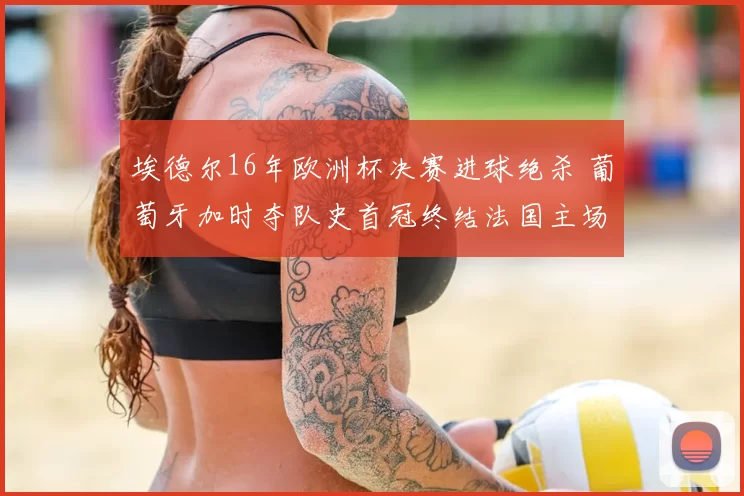 埃德尔16年欧洲杯决赛进球绝杀 葡萄牙加时夺队史首冠终结法国主场期望