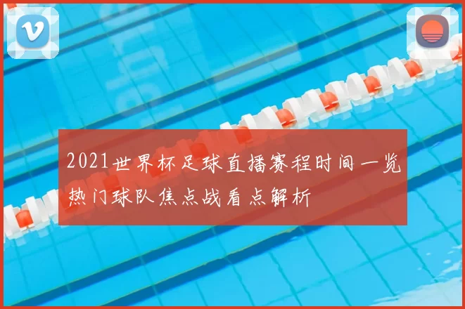 2021世界杯足球直播赛程时间一览热门球队焦点战看点解析
