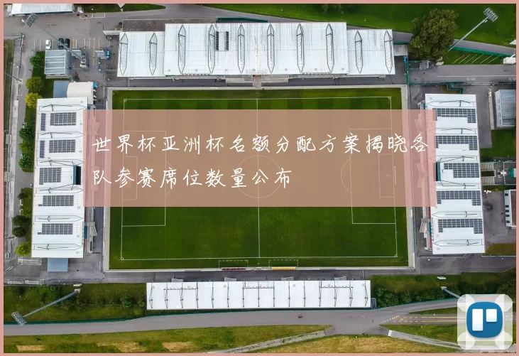 世界杯亚洲杯名额分配方案揭晓各队参赛席位数量公布