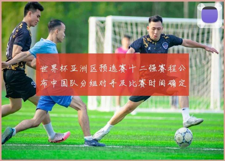 世界杯亚洲区预选赛十二强赛程公布中国队分组对手及比赛时间确定