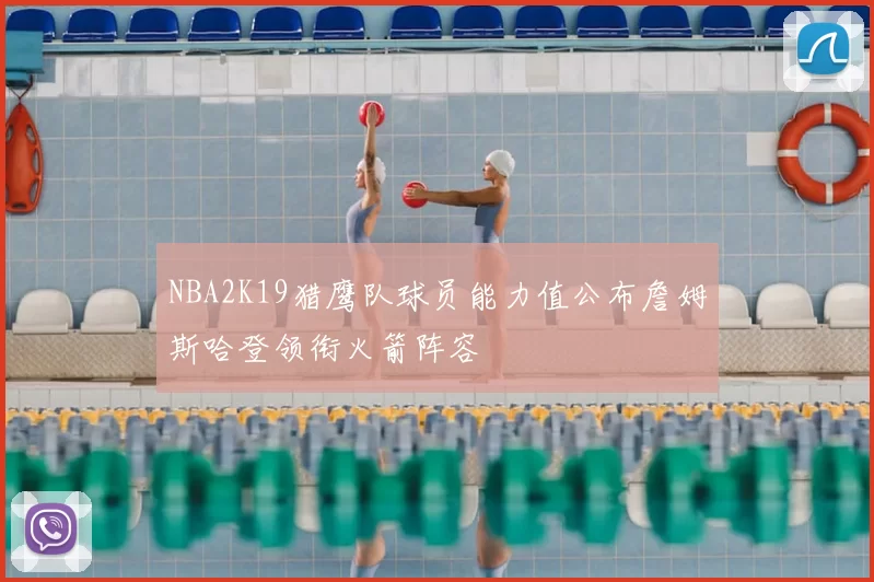 NBA2K19猎鹰队球员能力值公布詹姆斯哈登领衔火箭阵容