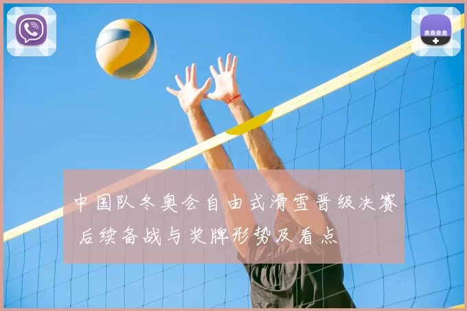 中国队冬奥会自由式滑雪晋级决赛 后续备战与奖牌形势及看点