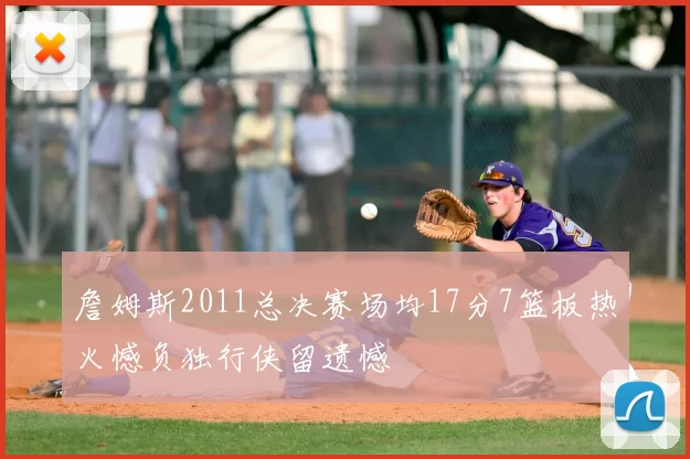 詹姆斯2011总决赛场均17分7篮板热火憾负独行侠留遗憾
