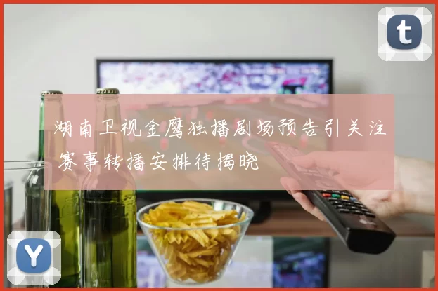 湖南卫视金鹰独播剧场预告引关注 赛事转播安排待揭晓