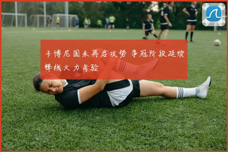 卡博尼国米再启攻势 争冠阶段延续锋线火力考验