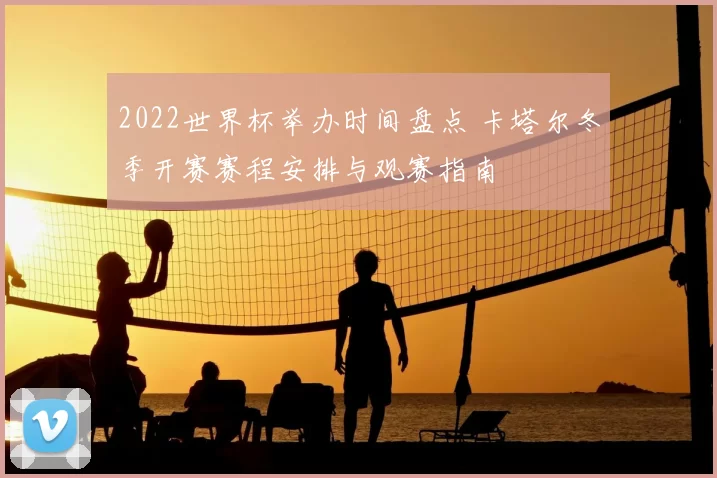2022世界杯举办时间盘点 卡塔尔冬季开赛赛程安排与观赛指南