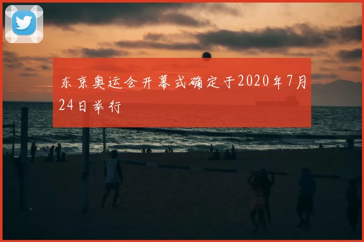 东京奥运会开幕式确定于2020年7月24日举行