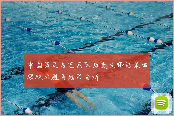 中国男足与巴西队历史交锋记录回顾双方胜负结果分析