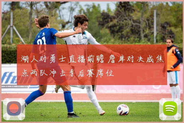 湖人对勇士直播前瞻 詹库对决成焦点两队冲击季后赛席位