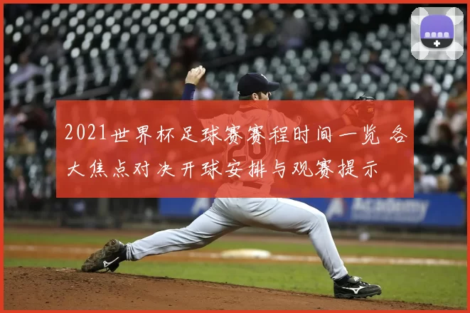 2021世界杯足球赛赛程时间一览 各大焦点对决开球安排与观赛提示