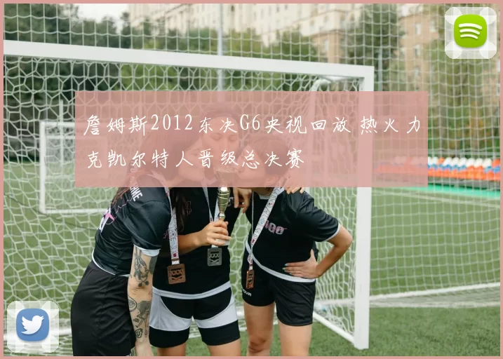 詹姆斯2012东决G6央视回放 热火力克凯尔特人晋级总决赛
