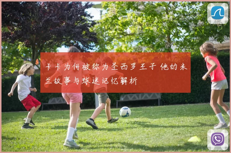 卡卡为何被称为圣西罗王子 他的米兰故事与球迷记忆解析
