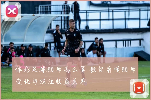体彩足球赔率怎么算 教你看懂赔率变化与投注收益关系
