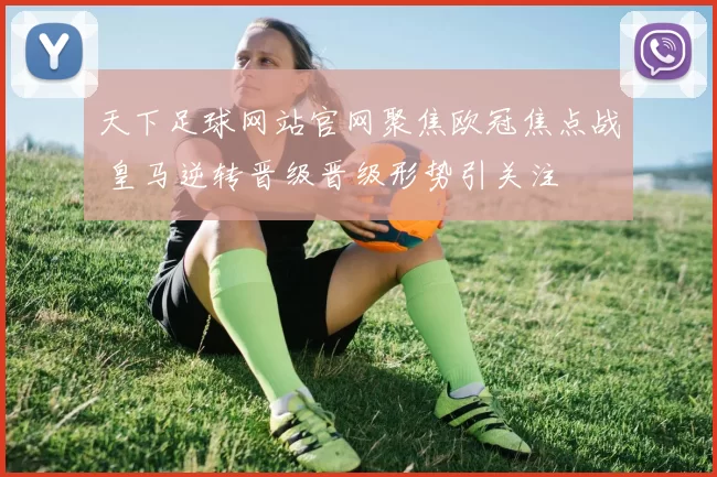 天下足球网站官网聚焦欧冠焦点战 皇马逆转晋级晋级形势引关注