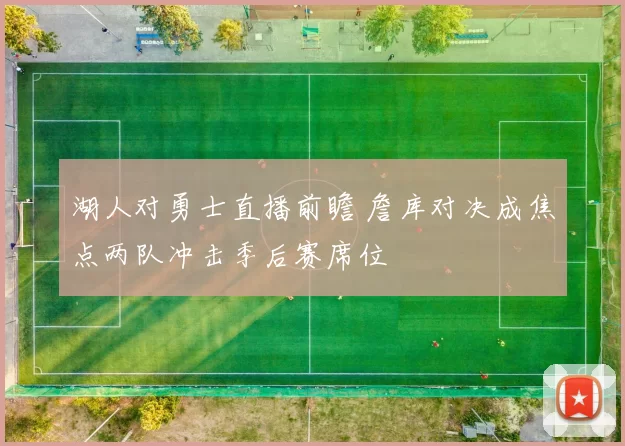 湖人对勇士直播前瞻 詹库对决成焦点两队冲击季后赛席位