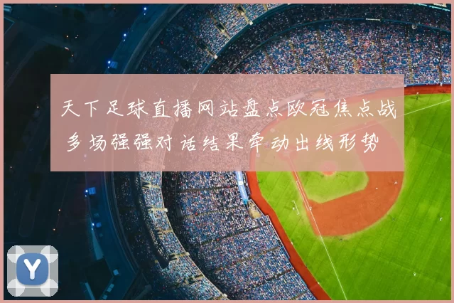 天下足球直播网站盘点欧冠焦点战 多场强强对话结果牵动出线形势
