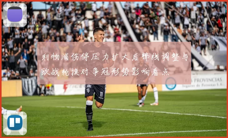 利物浦伤停压力扩大后锋线调整与欧战轮换对争冠形势影响看点