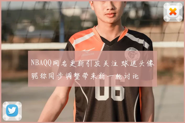 NBAQQ网名更新引发关注 球迷头像昵称同步调整带来新一轮讨论
