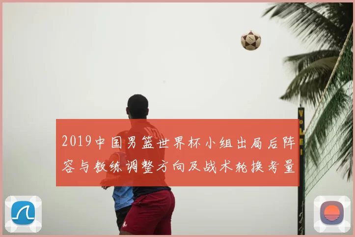 2019中国男篮世界杯小组出局后阵容与教练调整方向及战术轮换考量