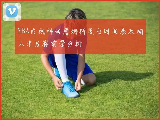 NBA内线神话詹姆斯复出时间表及湖人季后赛前景分析