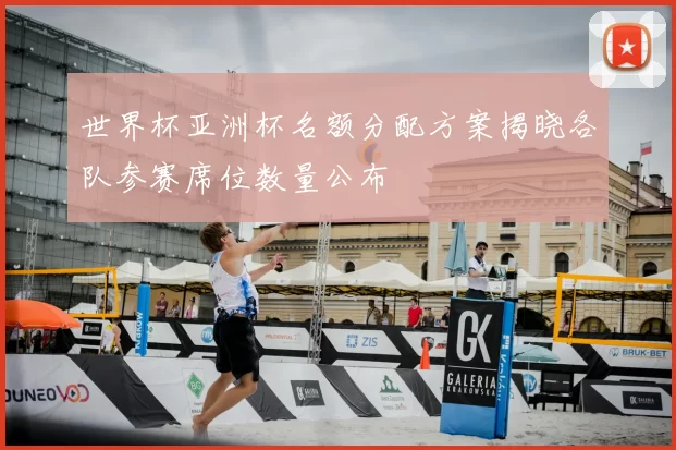 世界杯亚洲杯名额分配方案揭晓各队参赛席位数量公布