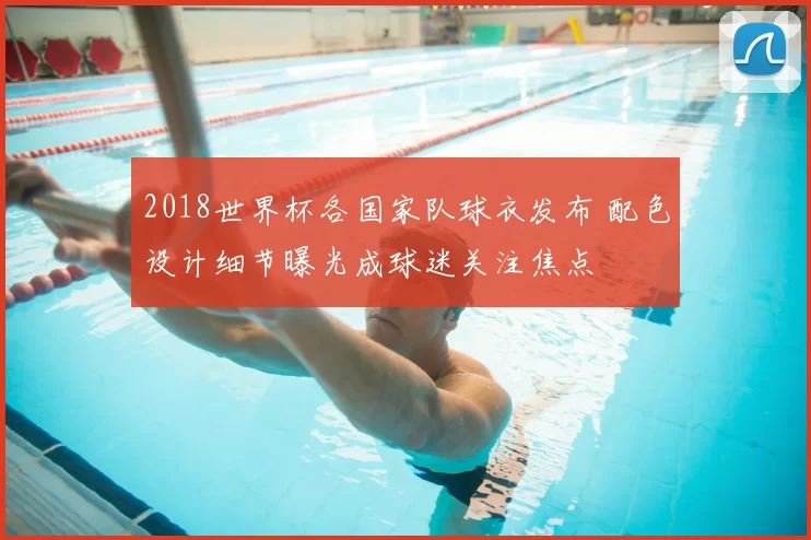 2018世界杯各国家队球衣发布 配色设计细节曝光成球迷关注焦点