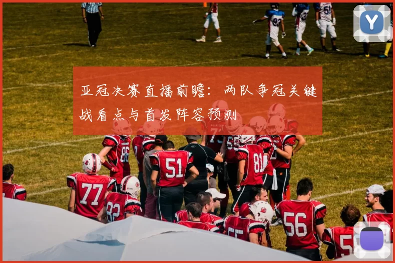 亚冠决赛直播前瞻：两队争冠关键战看点与首发阵容预测