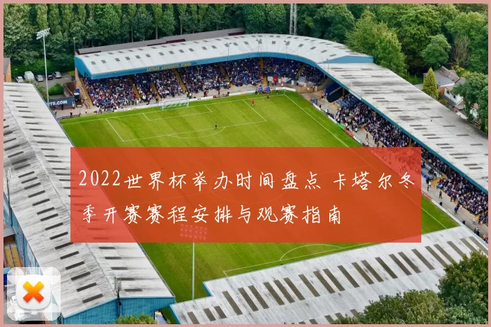 2022世界杯举办时间盘点 卡塔尔冬季开赛赛程安排与观赛指南