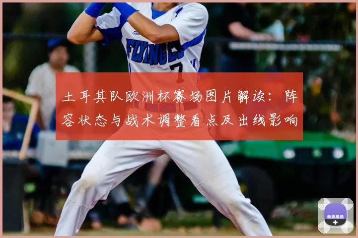 土耳其队欧洲杯赛场图片解读：阵容状态与战术调整看点及出线影响