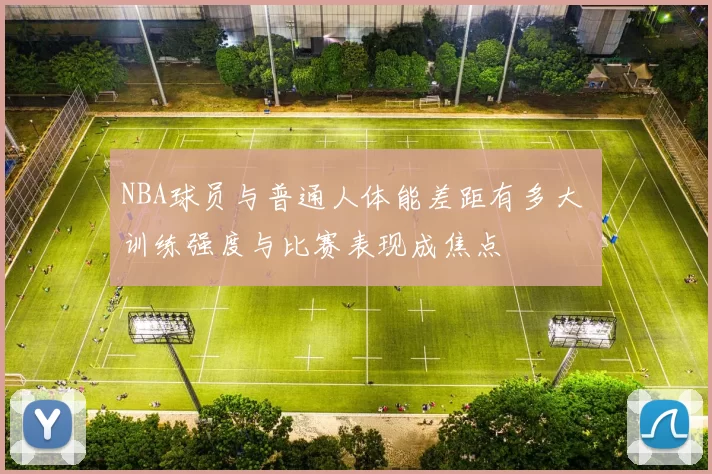 NBA球员与普通人体能差距有多大 训练强度与比赛表现成焦点