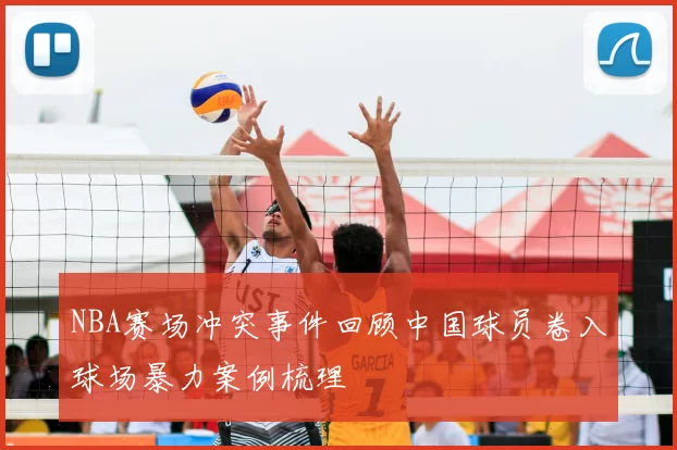 NBA赛场冲突事件回顾中国球员卷入球场暴力案例梳理