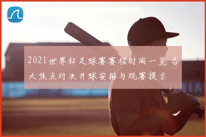 2021世界杯足球赛赛程时间一览 各大焦点对决开球安排与观赛提示