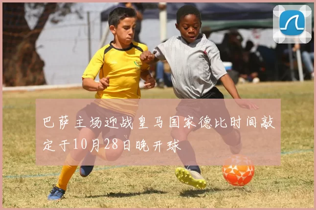 巴萨主场迎战皇马国家德比时间敲定于10月28日晚开球
