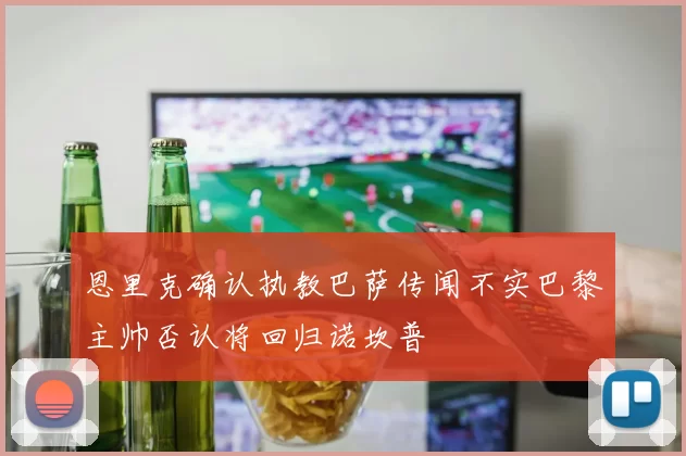 恩里克确认执教巴萨传闻不实巴黎主帅否认将回归诺坎普