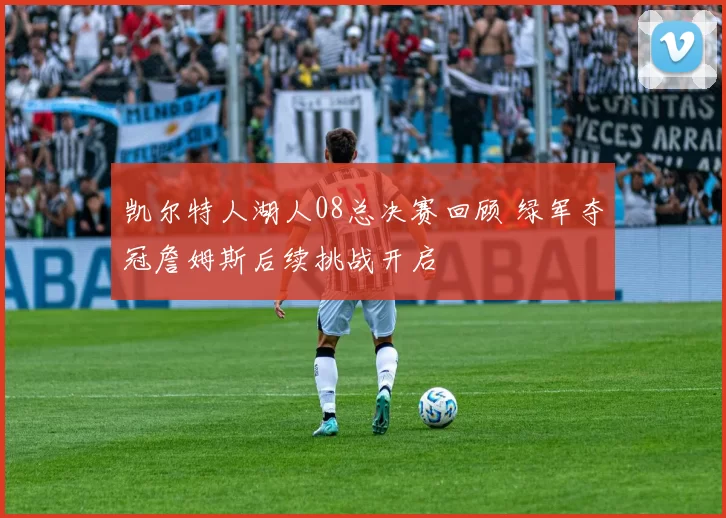 凯尔特人湖人08总决赛回顾 绿军夺冠詹姆斯后续挑战开启