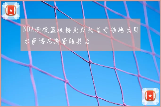 NBA现役篮板榜更新约基奇领跑戈贝尔萨博尼斯紧随其后